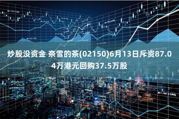 炒股没资金 奈雪的茶(02150)6月13日斥资87.04万港元回购37.5万股