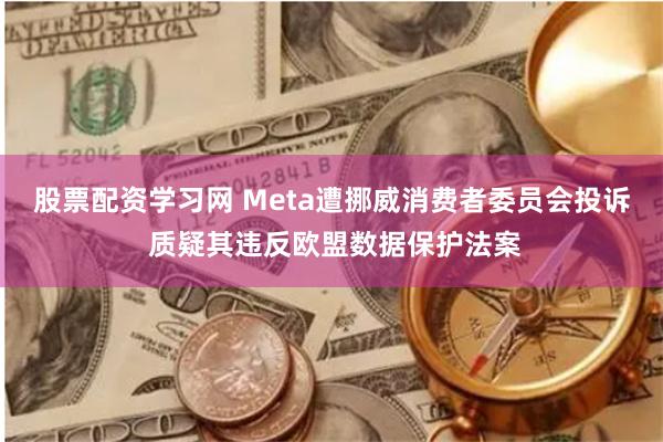 股票配资学习网 Meta遭挪威消费者委员会投诉 质疑其违反欧盟数据保护法案