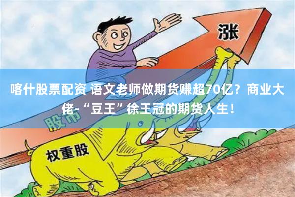 喀什股票配资 语文老师做期货赚超70亿？商业大佬-“豆王”徐王冠的期货人生！