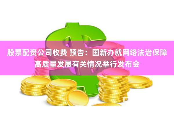 股票配资公司收费 预告：国新办就网络法治保障高质量发展有关情况举行发布会