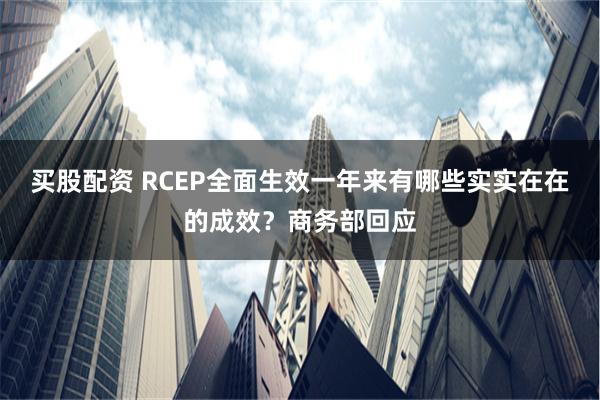 买股配资 RCEP全面生效一年来有哪些实实在在的成效？商务部回应