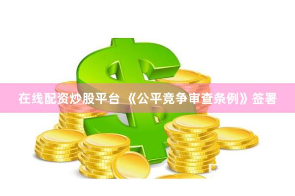 在线配资炒股平台 《公平竞争审查条例》签署