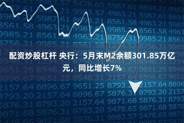 配资炒股杠杆 央行：5月末M2余额301.85万亿元，同比增长7%