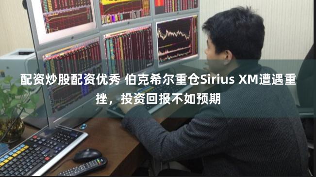 配资炒股配资优秀 伯克希尔重仓Sirius XM遭遇重挫，投资回报不如预期