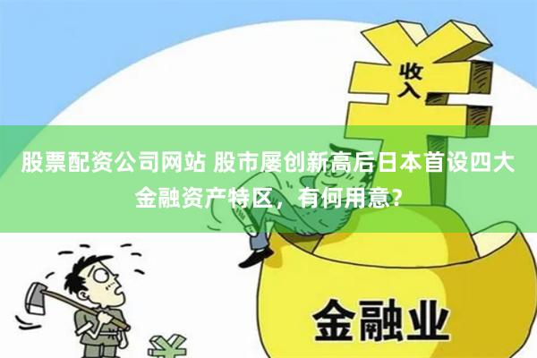 股票配资公司网站 股市屡创新高后日本首设四大金融资产特区，有何用意？