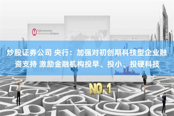 炒股证券公司 央行：加强对初创期科技型企业融资支持 激励金融机构投早、投小、投硬科技