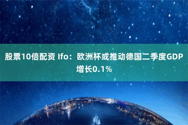 股票10倍配资 Ifo：欧洲杯或推动德国二季度GDP增长0.1%