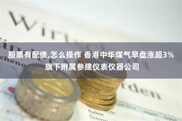 股票有配债,怎么操作 香港中华煤气早盘涨超3% 旗下附属参建仪表仪器公司