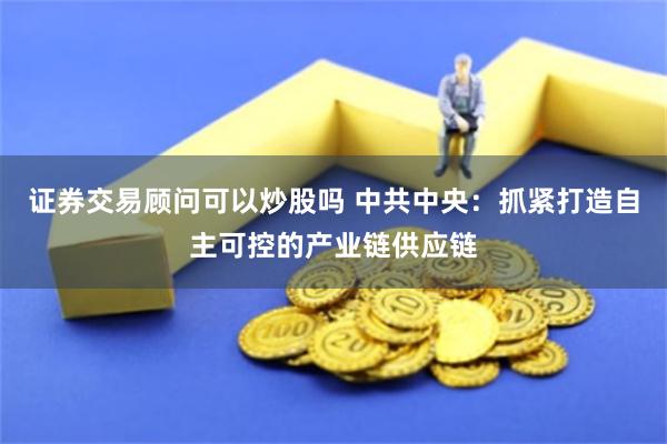 证券交易顾问可以炒股吗 中共中央：抓紧打造自主可控的产业链供应链