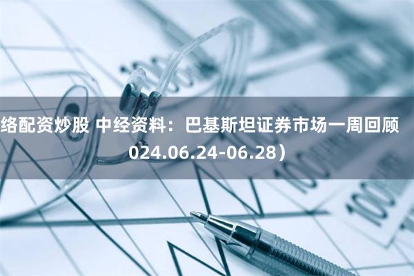 网络配资炒股 中经资料：巴基斯坦证券市场一周回顾 （2024.06.24-06.28）