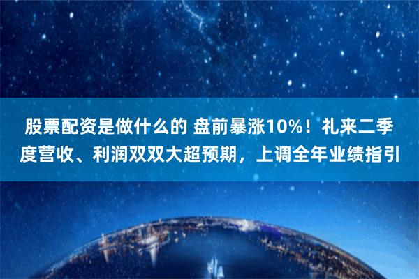 股票配资是做什么的 盘前暴涨10%！礼来二季度营收、利润双双大超预期，上调全年业绩指引