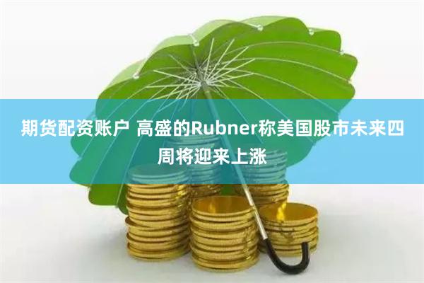 期货配资账户 高盛的Rubner称美国股市未来四周将迎来上涨