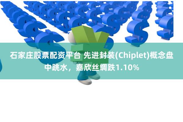 石家庄股票配资平台 先进封装(Chiplet)概念盘中跳水，嘉欣丝绸跌1.10%