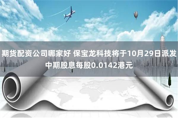 期货配资公司哪家好 保宝龙科技将于10月29日派发中期股息每股0.0142港元