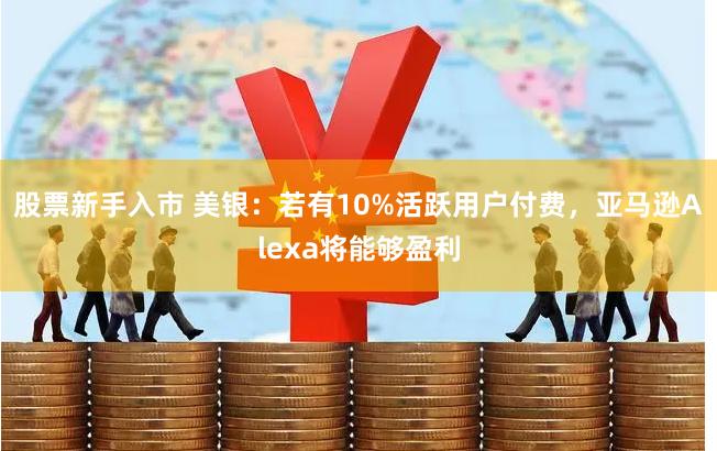 股票新手入市 美银：若有10%活跃用户付费，亚马逊Alexa将能够盈利