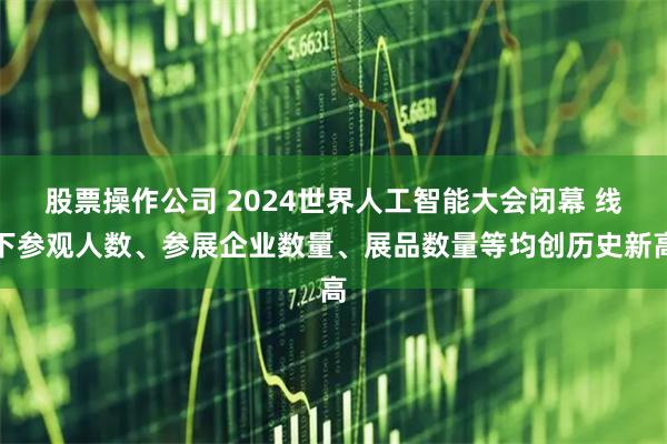 股票操作公司 2024世界人工智能大会闭幕 线下参观人数、参展企业数量、展品数量等均创历史新高