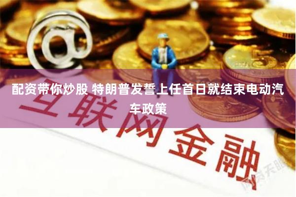 配资带你炒股 特朗普发誓上任首日就结束电动汽车政策