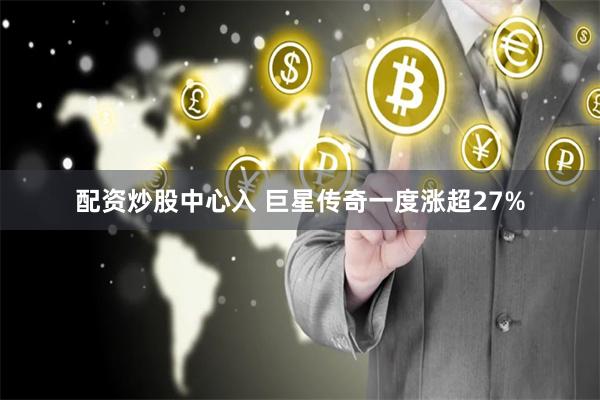 配资炒股中心入 巨星传奇一度涨超27%