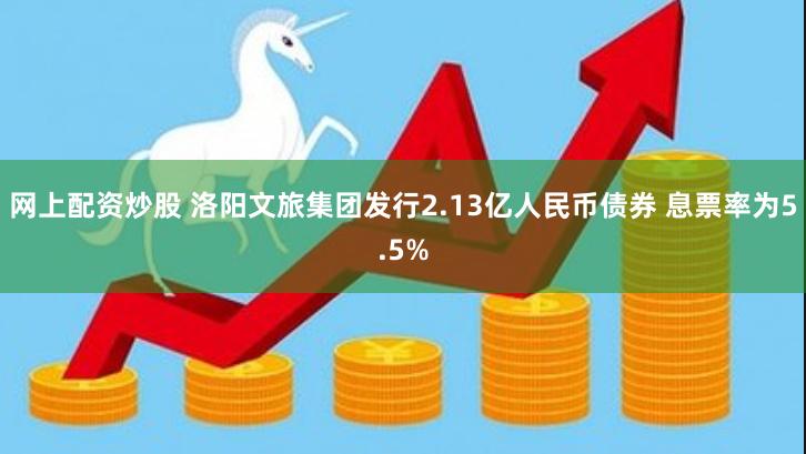 网上配资炒股 洛阳文旅集团发行2.13亿人民币债券 息票率为5.5%