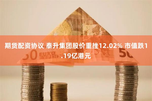 期货配资协议 泰升集团股价重挫12.02% 市值跌1.19亿港元