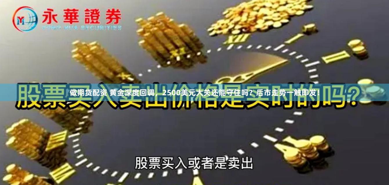 做期货配资 黄金深度回调，2500美元大关还能守住吗？后市走势一触即发！