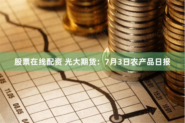 股票在线配资 光大期货：7月3日农产品日报