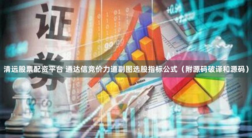 清远股票配资平台 通达信竞价力道副图选股指标公式（附源码破译和源码）