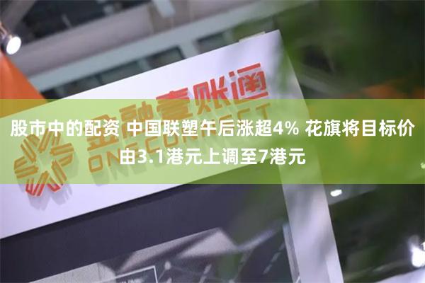 股市中的配资 中国联塑午后涨超4% 花旗将目标价由3.1港元上调至7港元