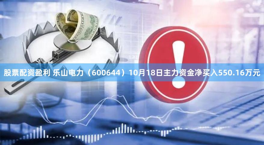 股票配资盈利 乐山电力（600644）10月18日主力资金净买入550.16万元