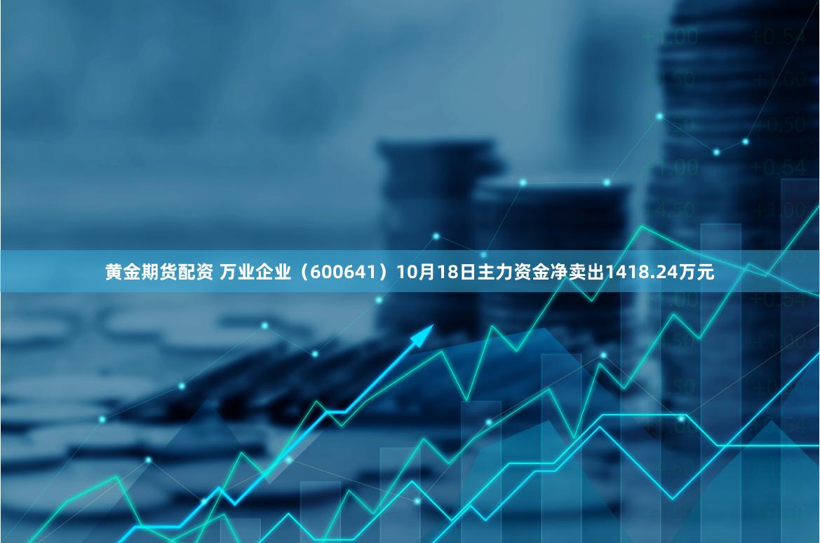 黄金期货配资 万业企业（600641）10月18日主力资金净卖出1418.24万元