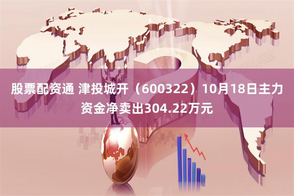 股票配资通 津投城开（600322）10月18日主力资金净卖出304.22万元