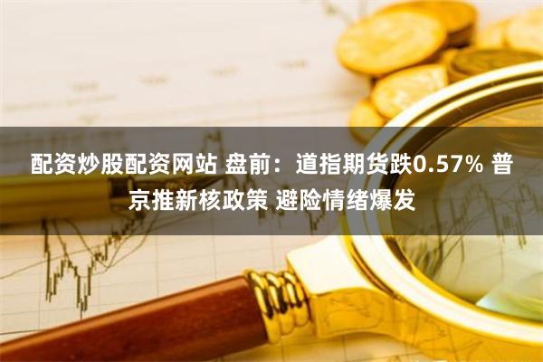 配资炒股配资网站 盘前：道指期货跌0.57% 普京推新核政策 避险情绪爆发