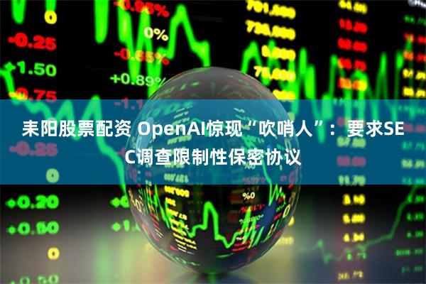 耒阳股票配资 OpenAI惊现“吹哨人”：要求SEC调查限制性保密协议