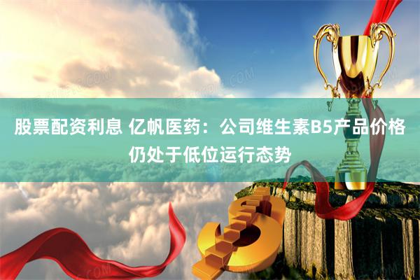 股票配资利息 亿帆医药：公司维生素B5产品价格仍处于低位运行态势