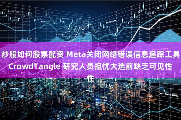 炒股如何股票配资 Meta关闭网络错误信息追踪工具CrowdTangle 研究人员担忧大选前缺乏可见性