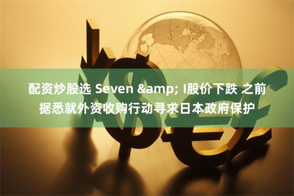 配资炒股选 Seven & I股价下跌 之前据悉就外资收购行动寻求日本政府保护