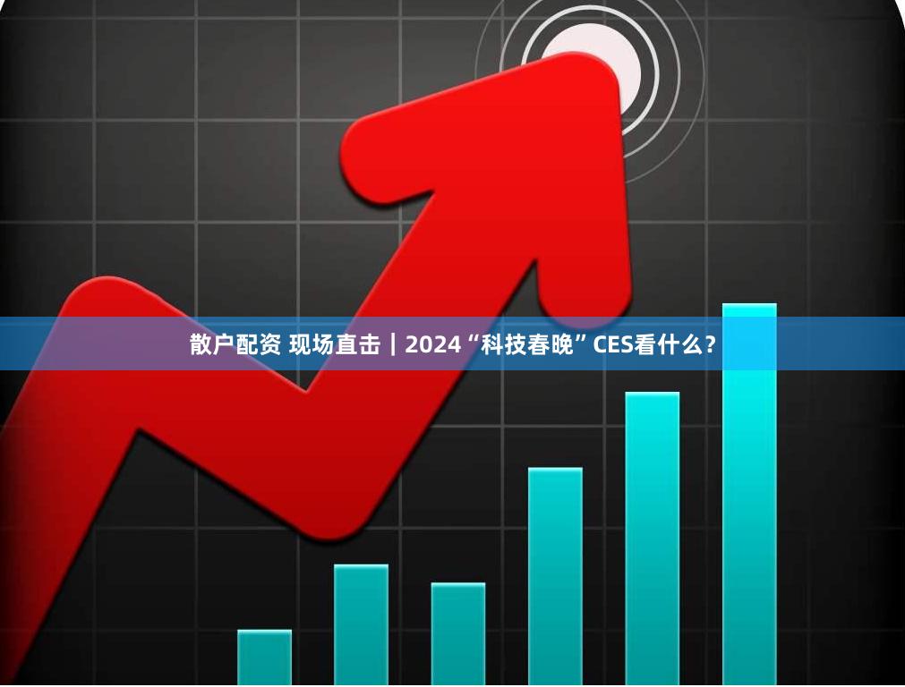 散户配资 现场直击｜2024“科技春晚”CES看什么？