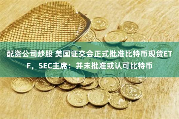 配资公司炒股 美国证交会正式批准比特币现货ETF，SEC主席：并未批准或认可比特币