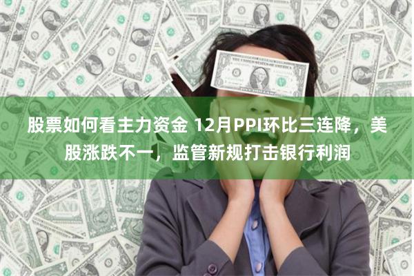 股票如何看主力资金 12月PPI环比三连降，美股涨跌不一，监管新规打击银行利润