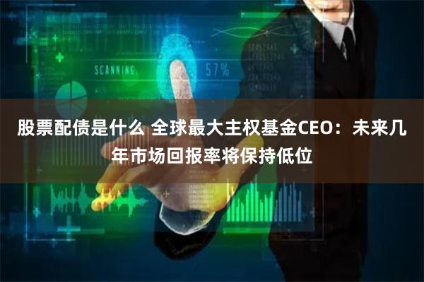 股票配债是什么 全球最大主权基金CEO：未来几年市场回报率将保持低位