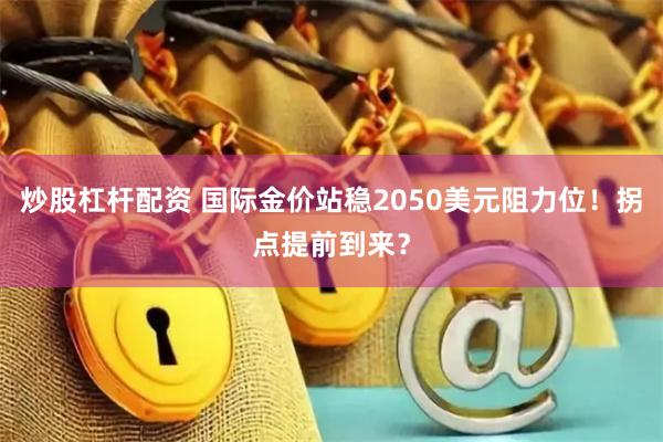 炒股杠杆配资 国际金价站稳2050美元阻力位！拐点提前到来？