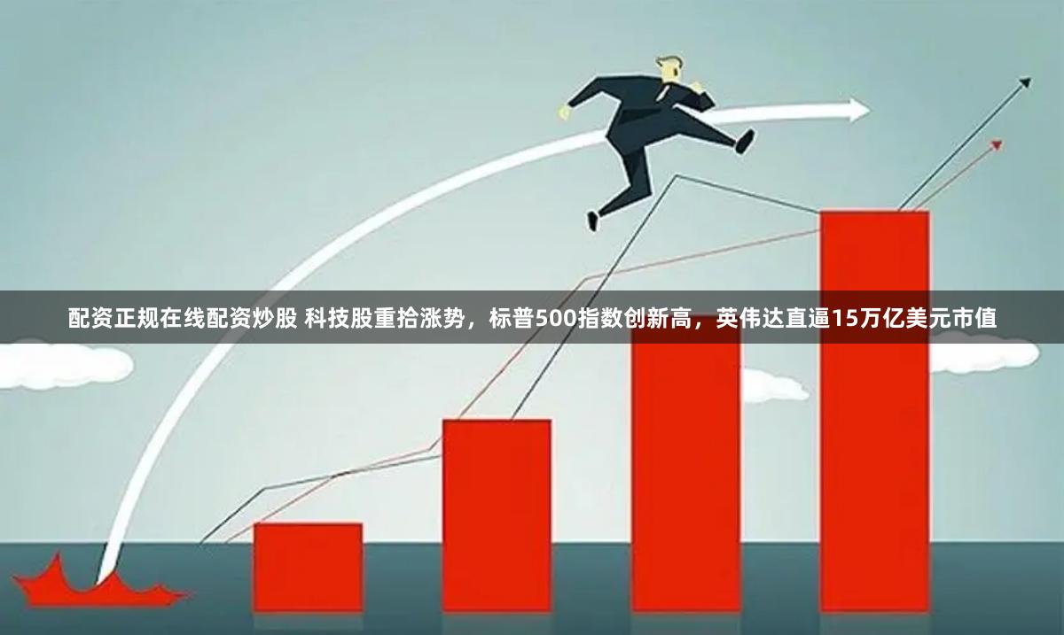 配资正规在线配资炒股 科技股重拾涨势，标普500指数创新高，英伟达直逼15万亿美元市值