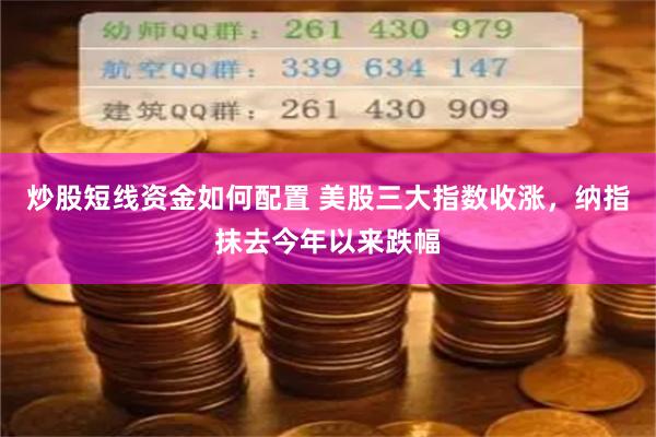 炒股短线资金如何配置 美股三大指数收涨，纳指抹去今年以来跌幅