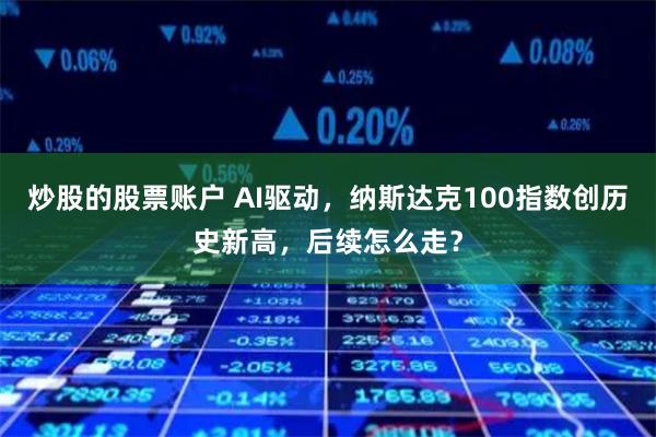 炒股的股票账户 AI驱动，纳斯达克100指数创历史新高，后续怎么走？