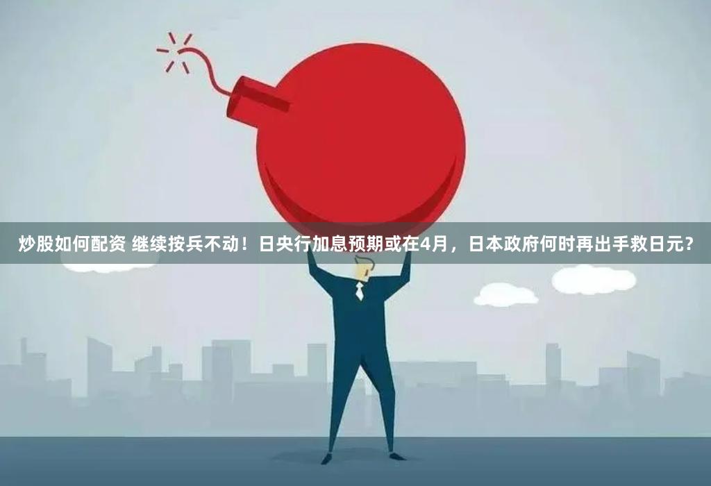 炒股如何配资 继续按兵不动！日央行加息预期或在4月，日本政府何时再出手救日元？