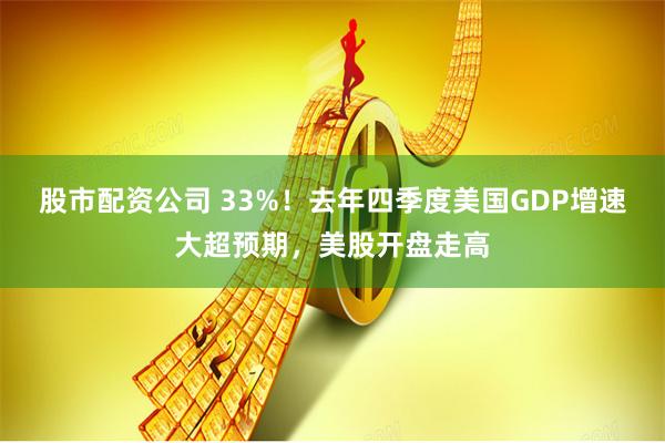 股市配资公司 33%！去年四季度美国GDP增速大超预期，美股开盘走高