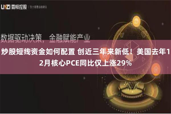 炒股短线资金如何配置 创近三年来新低！美国去年12月核心PCE同比仅上涨29%