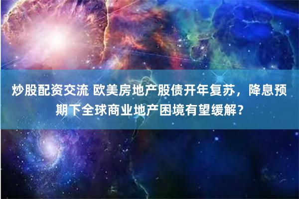 炒股配资交流 欧美房地产股债开年复苏，降息预期下全球商业地产困境有望缓解？