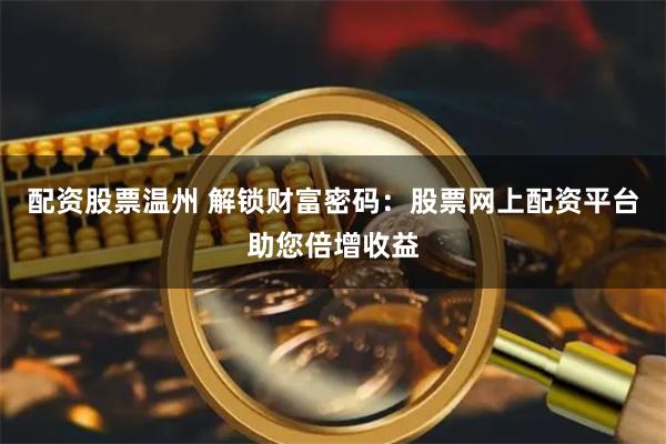 配资股票温州 解锁财富密码：股票网上配资平台助您倍增收益