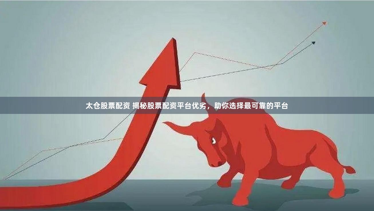 太仓股票配资 揭秘股票配资平台优劣，助你选择最可靠的平台